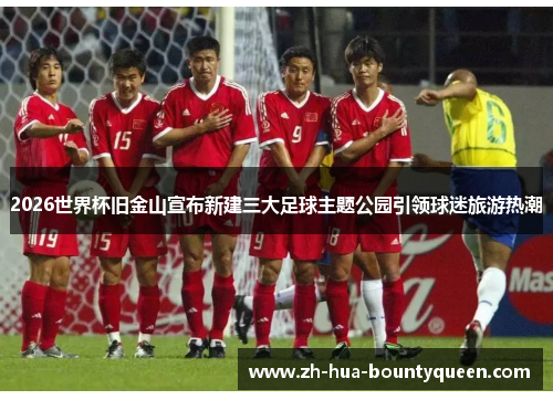 2026世界杯旧金山宣布新建三大足球主题公园引领球迷旅游热潮 2026世界杯旧金山宣布新建三大足球主题公园引领球迷旅游热潮