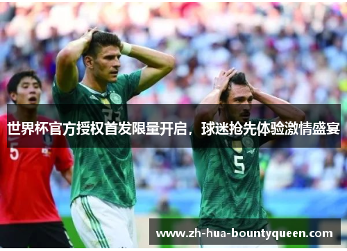 世界杯官方授权首发限量开启,球迷抢先体验激情盛宴 世界杯官方授权首发限量开启,球迷抢先体验激情盛宴