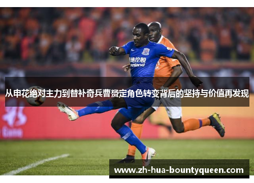 从申花绝对主力到替补奇兵曹赟定角色转变背后的坚持与价值再发现