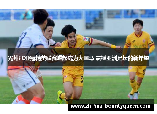 光州FC亚冠精英联赛崛起成为大黑马 震撼亚洲足坛的新希望