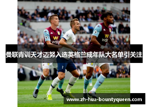 曼联青训天才迈努入选英格兰成年队大名单引关注