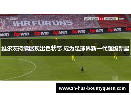 维尔茨持续展现出色状态 成为足球界新一代超级新星