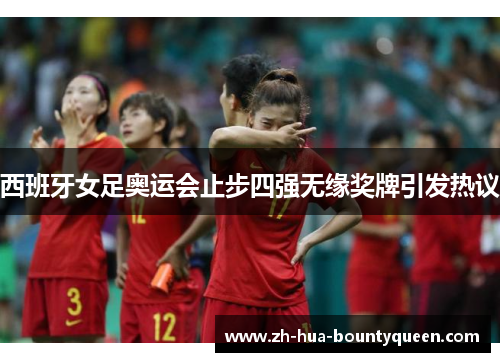 西班牙女足奥运会止步四强无缘奖牌引发热议
