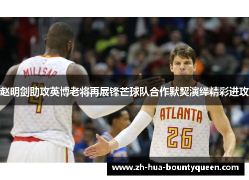 赵明剑助攻英博老将再展锋芒球队合作默契演绎精彩进攻