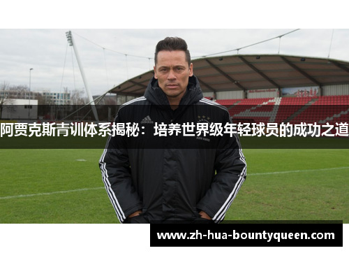阿贾克斯青训体系揭秘：培养世界级年轻球员的成功之道