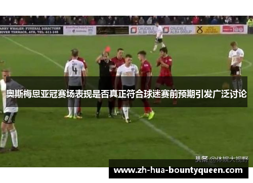 奥斯梅恩亚冠赛场表现是否真正符合球迷赛前预期引发广泛讨论 奥斯梅恩亚冠赛场表现是否真正符合球迷赛前预期引发广泛讨论
