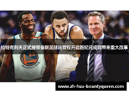 拉特克利夫正式接管曼联足球运营权开启新纪元或将带来重大改革