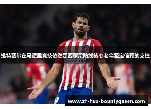 维特塞尔在马德里竞技依然是西蒙尼防线核心老将坚定信赖的支柱 维特塞尔在马德里竞技依然是西蒙尼防线核心老将坚定信赖的支柱