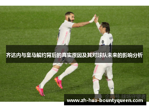 齐达内与皇马解约背后的真实原因及其对球队未来的影响分析