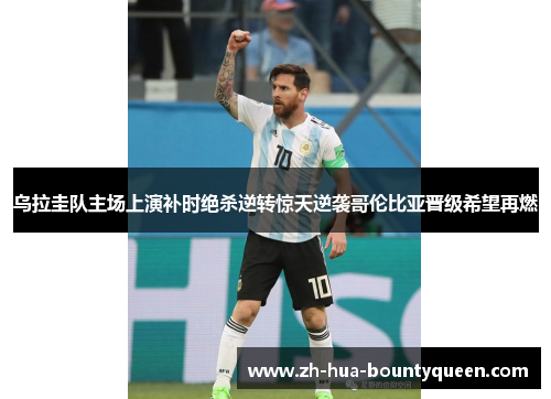 乌拉圭队主场上演补时绝杀逆转惊天逆袭哥伦比亚晋级希望再燃
