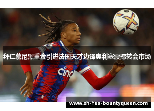 拜仁慕尼黑重金引进法国天才边锋奥利塞震撼转会市场 拜仁慕尼黑重金引进法国天才边锋奥利塞震撼转会市场